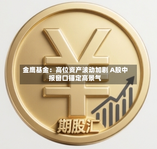 金鹰基金：高位资产波动加剧 A股中报窗口锚定高景气