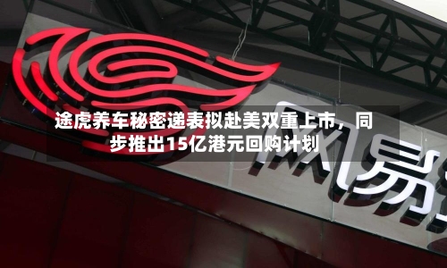 途虎养车秘密递表拟赴美双重上市，同步推出15亿港元回购计划-第2张图片