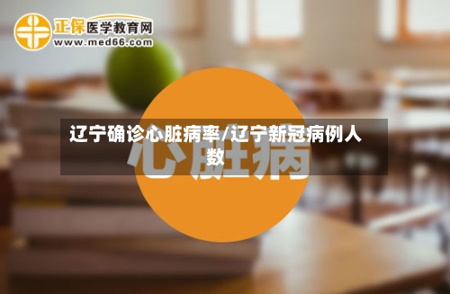 辽宁确诊心脏病率/辽宁新冠病例人数