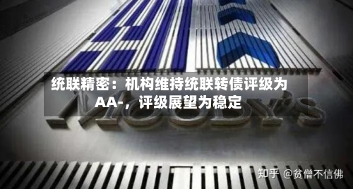 统联精密：机构维持统联转债评级为AA-，评级展望为稳定-第3张图片