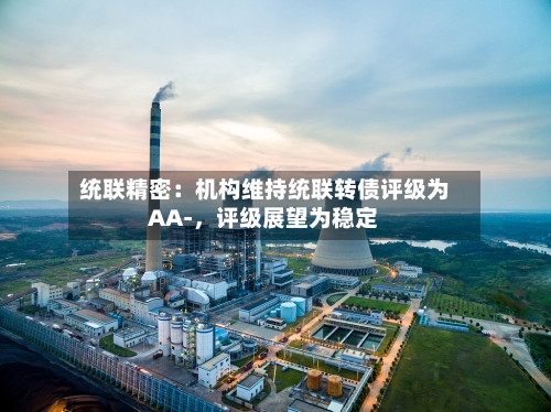 统联精密：机构维持统联转债评级为AA-，评级展望为稳定