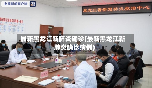 最新黑龙江新肺炎确诊(最新黑龙江新肺炎确诊病例)
