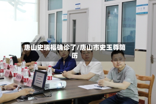 唐山史瑞福确诊了/唐山市史玉尊简历-第3张图片