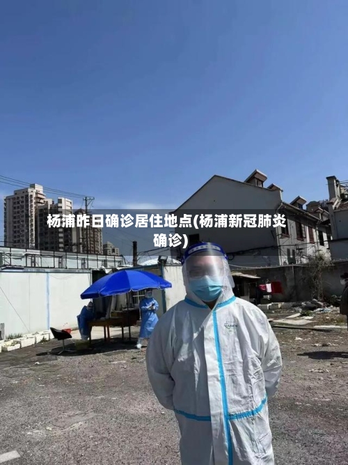杨浦昨日确诊居住地点(杨浦新冠肺炎确诊)-第2张图片