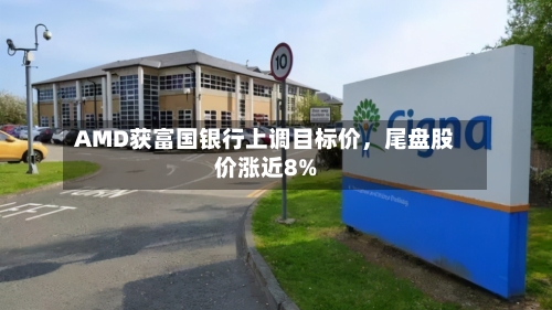 AMD获富国银行上调目标价，尾盘股价涨近8%-第2张图片