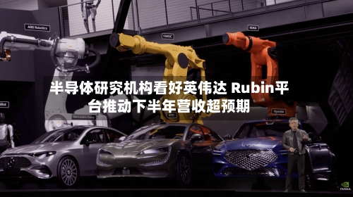 半导体研究机构看好英伟达 Rubin平台推动下半年营收超预期