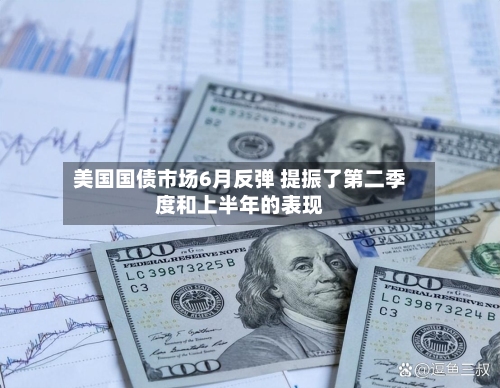 美国国债市场6月反弹 提振了第二季度和上半年的表现