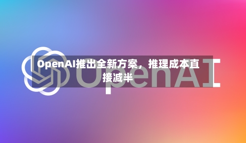OpenAI推出全新方案	，推理成本直接减半-第2张图片