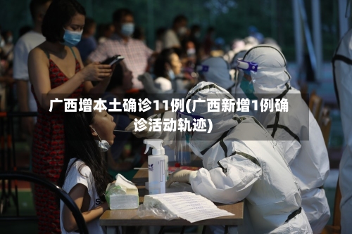 广西增本土确诊11例(广西新增1例确诊活动轨迹)