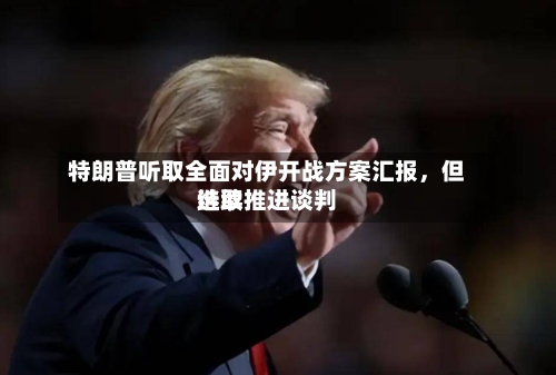 特朗普听取全面对伊开战方案汇报	，但选取继续推进谈判-第3张图片