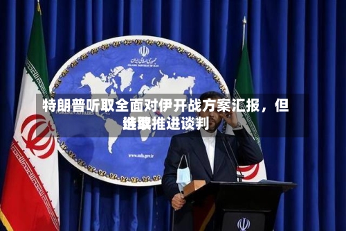 特朗普听取全面对伊开战方案汇报	，但选取继续推进谈判-第2张图片