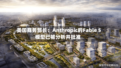 美国商务部长：Anthropic的Fable 5模型已被分析并批准