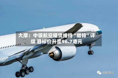 大摩：中银航空租赁维持“增持	”评级 目标价升至96.7港元-第1张图片