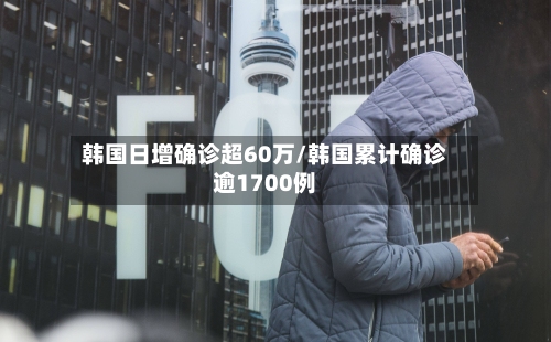 韩国日增确诊超60万/韩国累计确诊逾1700例