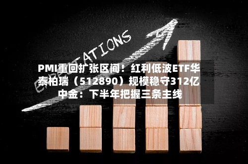 PMI重回扩张区间！红利低波ETF华泰柏瑞（512890）规模稳守312亿 中金：下半年把握三条主线-第2张图片