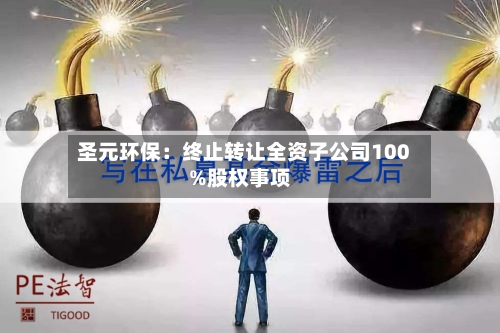圣元环保：终止转让全资子公司100%股权事项