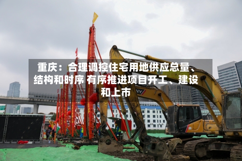 重庆：合理调控住宅用地供应总量、结构和时序 有序推进项目开工、建设和上市