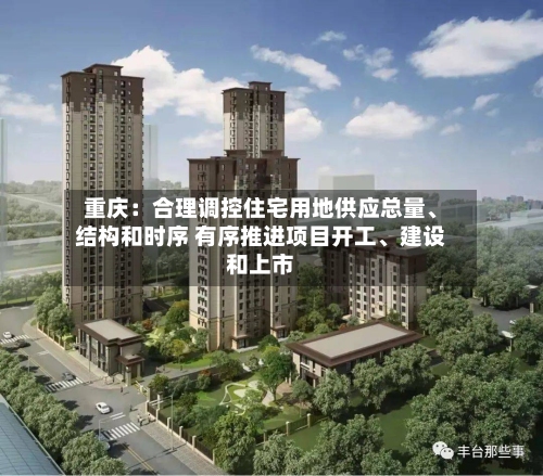 重庆：合理调控住宅用地供应总量、结构和时序 有序推进项目开工、建设和上市-第2张图片