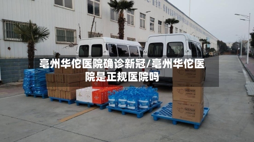 亳州华佗医院确诊新冠/亳州华佗医院是正规医院吗