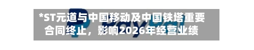 *ST元道与中国移动及中国铁塔重要合同终止	，影响2026年经营业绩-第3张图片