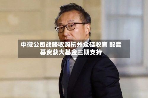 中微公司战略收购杭州众硅收官 配套募资获大基金三期支持-第2张图片