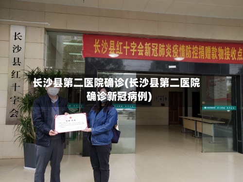 长沙县第二医院确诊(长沙县第二医院确诊新冠病例)-第3张图片