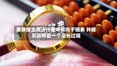 美联储主席沃什重申倾向于缩表 并暗示这将是一个漫长过程