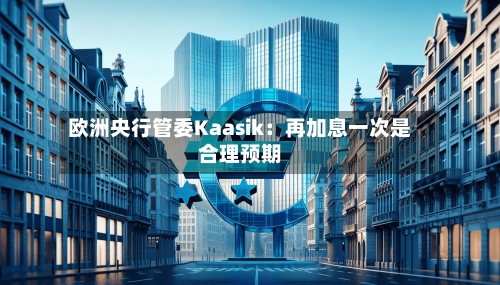 欧洲央行管委Kaasik：再加息一次是合理预期