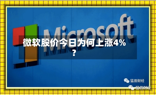 微软股价今日为何上涨4%？
