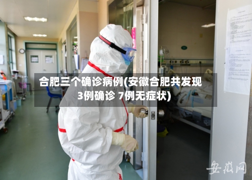 合肥三个确诊病例(安徽合肥共发现3例确诊 7例无症状)