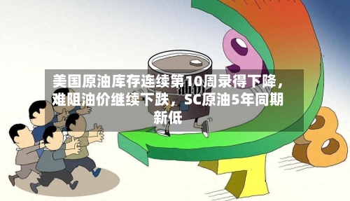 美国原油库存连续第10周录得下降，难阻油价继续下跌	，SC原油5年同期新低-第3张图片