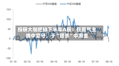 投研大咖把脉下半年A股：在景气主线中坚守，于“错杀”中淘金