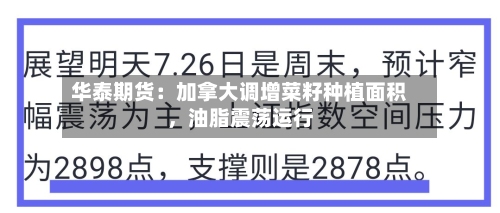 华泰期货：加拿大调增菜籽种植面积，油脂震荡运行-第1张图片