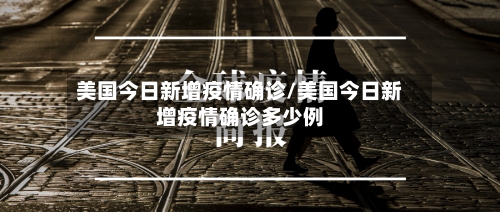 美国今日新增疫情确诊/美国今日新增疫情确诊多少例-第3张图片