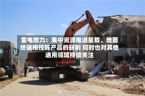 雷电微力：集中资源推进星载	、地面终端相控阵产品的研制 同时也对其他通用领域持续关注-第3张图片