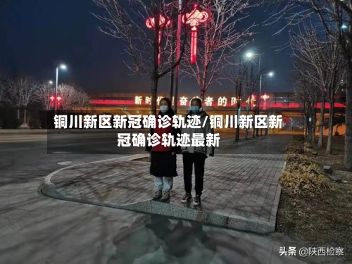 铜川新区新冠确诊轨迹/铜川新区新冠确诊轨迹最新
