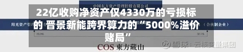 22亿收购净资产仅4330万的亏损标的 晋景新能跨界算力的“5000%溢价赌局”-第2张图片