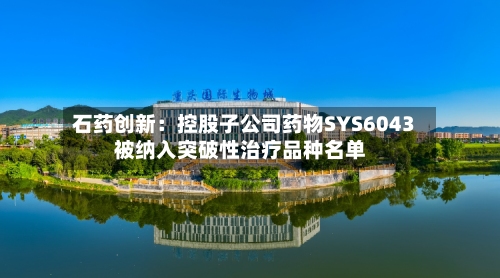石药创新：控股子公司药物SYS6043被纳入突破性治疗品种名单-第2张图片