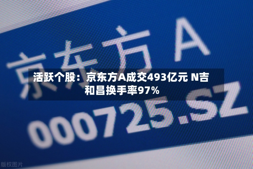 活跃个股：京东方A成交493亿元 N吉和昌换手率97%-第2张图片