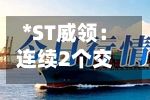 *ST威领：连续2个交易日收盘价涨幅偏离值累超12%