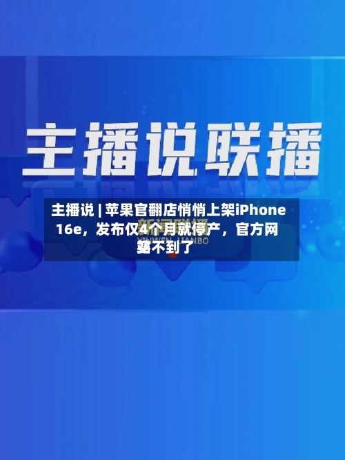 主播说 | 苹果官翻店悄悄上架iPhone 16e，发布仅4个月就停产，官方网站买不到了