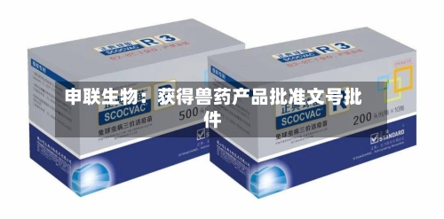 申联生物：获得兽药产品批准文号批件-第2张图片