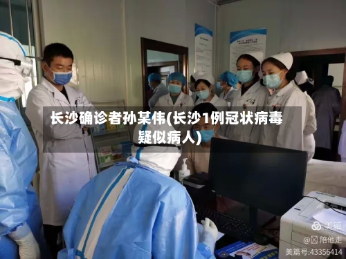 长沙确诊者孙某伟(长沙1例冠状病毒疑似病人)