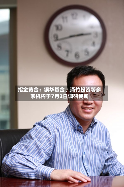招金黄金：银华基金、涌竹投资等多家机构于7月2日调研我司-第2张图片