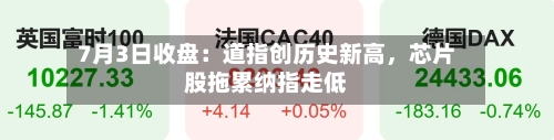 7月3日收盘：道指创历史新高	，芯片股拖累纳指走低-第3张图片