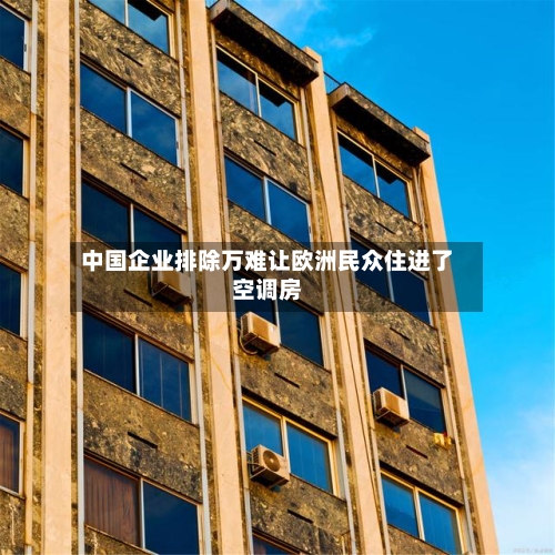 中国企业排除万难让欧洲民众住进了空调房-第2张图片