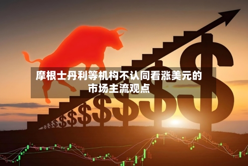 摩根士丹利等机构不认同看涨美元的市场主流观点-第2张图片