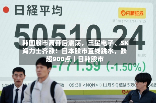 韩国股市高开后震荡	，三星电子	、SK海力士齐涨！日本股市直线跳水，跌超900点丨日韩股市-第2张图片