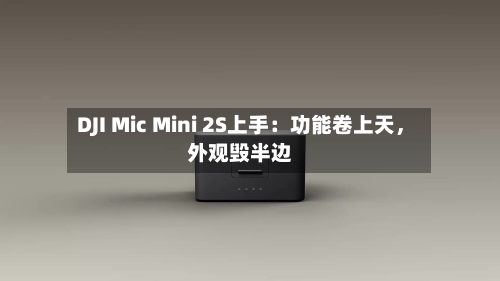 DJI Mic Mini 2S上手：功能卷上天，外观毁半边-第2张图片