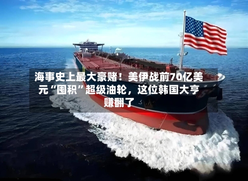 海事史上最大豪赌！美伊战前70亿美元“囤积	”超级油轮	，这位韩国大亨赚翻了-第3张图片